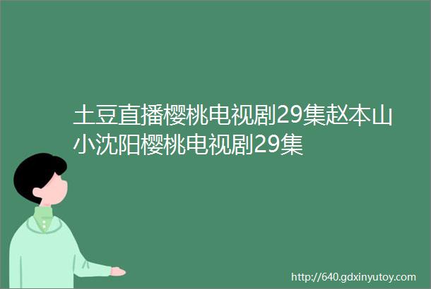 土豆直播樱桃电视剧29集赵本山小沈阳樱桃电视剧29集